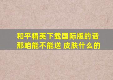 和平精英下载国际版的话 那咱能不能送 皮肤什么的